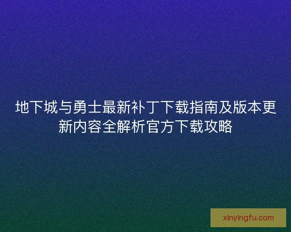 地下城与勇士最新补丁下载指南及版本更新内容全解析官方下载攻略
