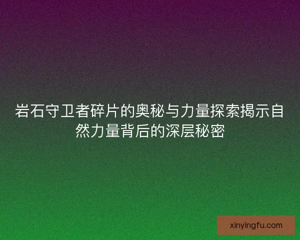 岩石守卫者碎片的奥秘与力量探索揭示自然力量背后的深层秘密
