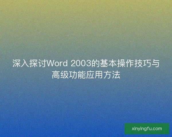 深入探讨Word 2003的基本操作技巧与高级功能应用方法