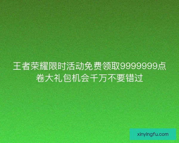 王者荣耀限时活动免费领取9999999点卷大礼包机会千万不要错过