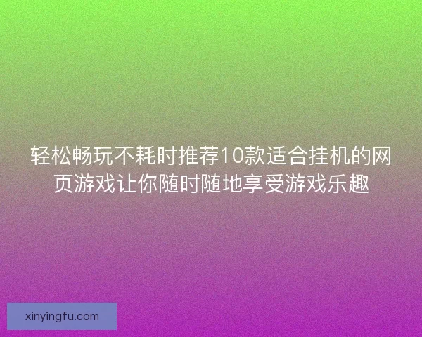 轻松畅玩不耗时推荐10款适合挂机的网页游戏让你随时随地享受游戏乐趣