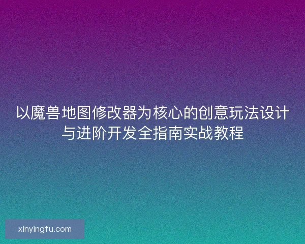 以魔兽地图修改器为核心的创意玩法设计与进阶开发全指南实战教程