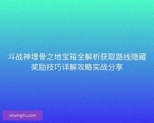 斗战神埋骨之地宝箱全解析获取路线隐藏奖励技巧详解攻略实战分享