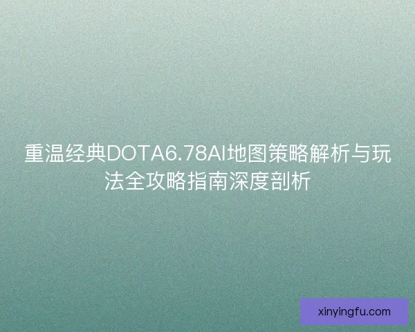 重温经典DOTA6.78AI地图策略解析与玩法全攻略指南深度剖析