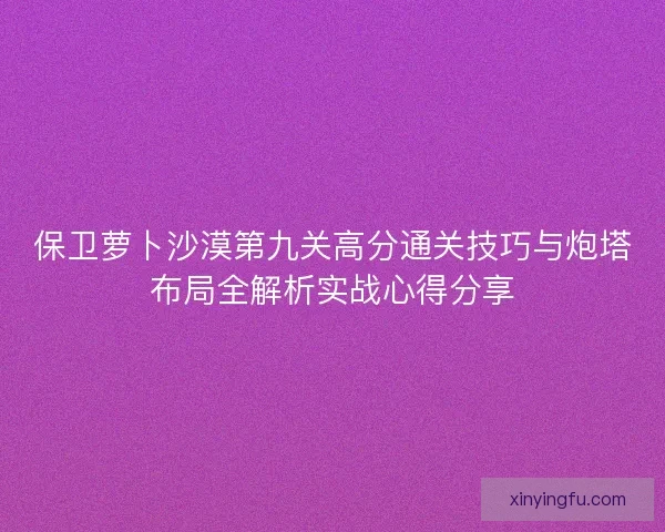 保卫萝卜沙漠第九关高分通关技巧与炮塔布局全解析实战心得分享
