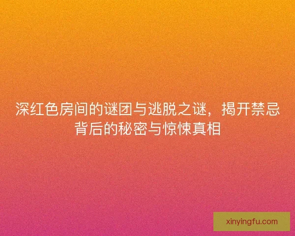 深红色房间的谜团与逃脱之谜，揭开禁忌背后的秘密与惊悚真相