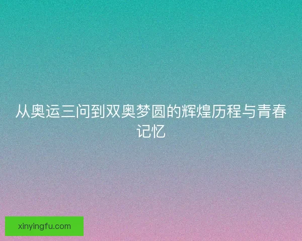 从奥运三问到双奥梦圆的辉煌历程与青春记忆