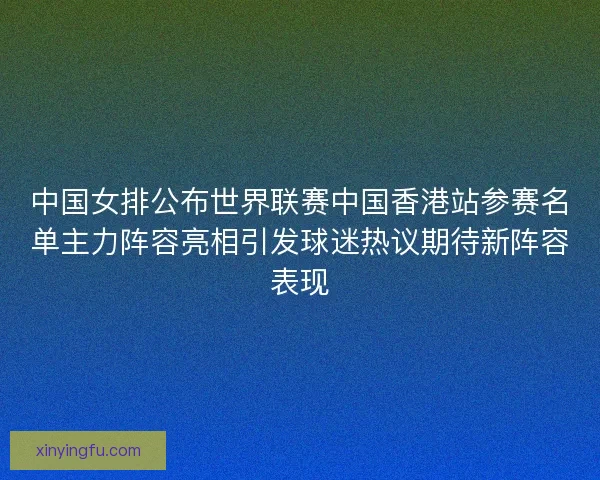 中国女排公布世界联赛中国香港站参赛名单主力阵容亮相引发球迷热议期待新阵容表现