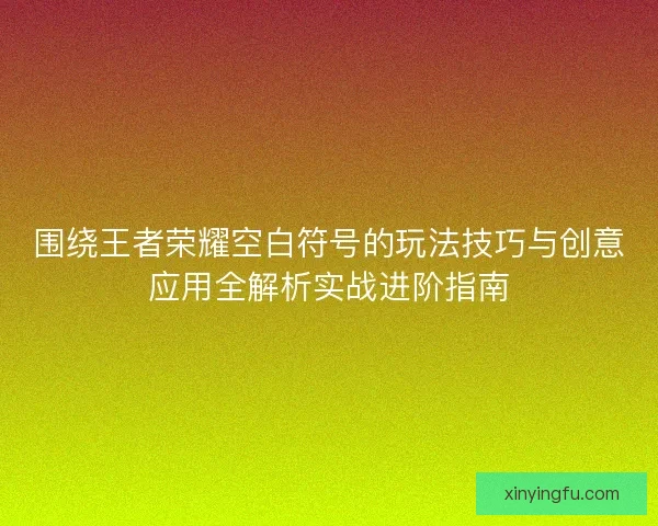 围绕王者荣耀空白符号的玩法技巧与创意应用全解析实战进阶指南
