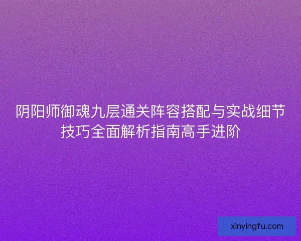 阴阳师御魂九层通关阵容搭配与实战细节技巧全面解析指南高手进阶