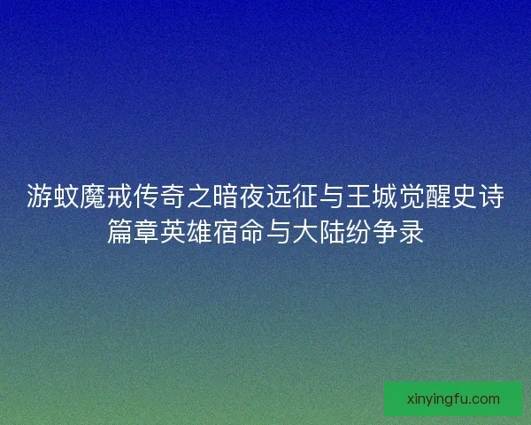 游蚊魔戒传奇之暗夜远征与王城觉醒史诗篇章英雄宿命与大陆纷争录