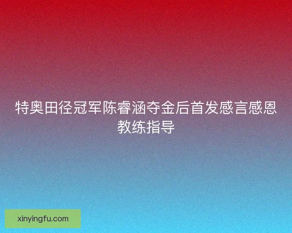 特奥田径冠军陈睿涵夺金后首发感言感恩教练指导