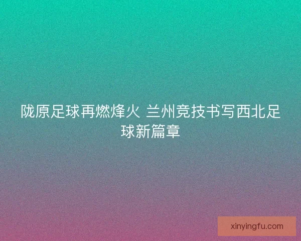 陇原足球再燃烽火 兰州竞技书写西北足球新篇章