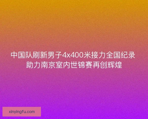 中国队刷新男子4x400米接力全国纪录 助力南京室内世锦赛再创辉煌